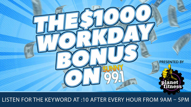 THE $1000 WORKDAY BONUS ON SUNNY 99.1
