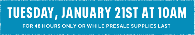 Tuesday, January 21st at 10am for 48 hours only or while presale supplies last