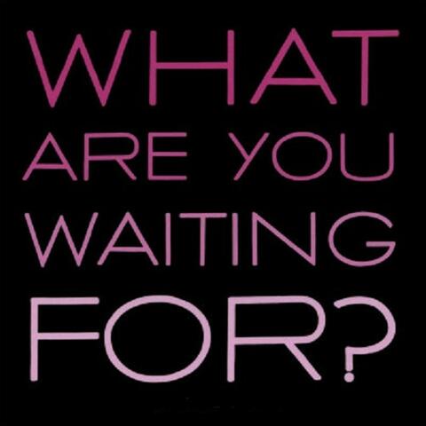 What You Waiting For
