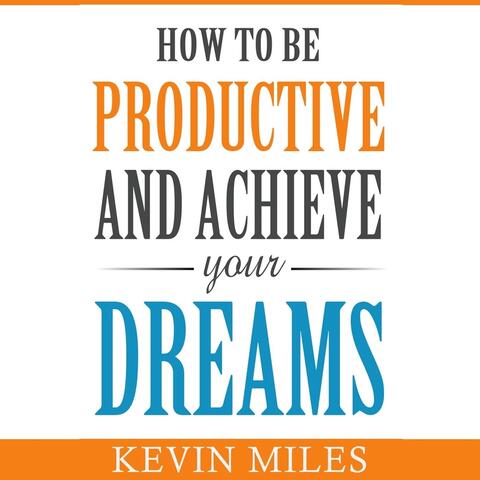 How to Be Productive and Achieve Your Dreams