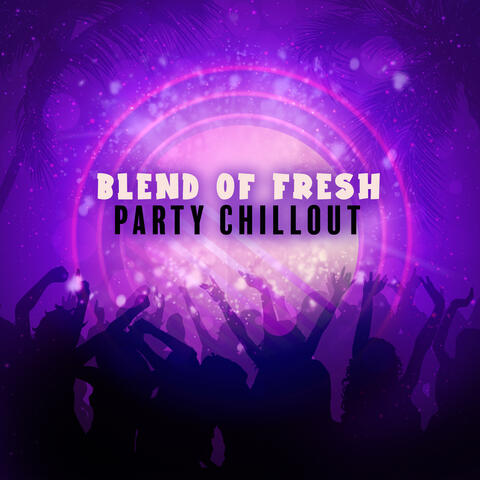 Blend of Fresh Party Chillout: Dance and Have Fun All Night Long