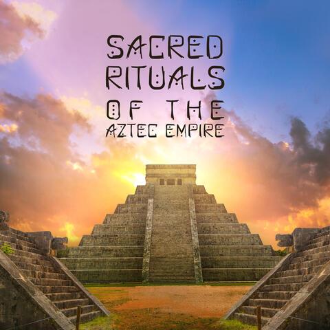 Sacred Rituals of the Aztec Empire