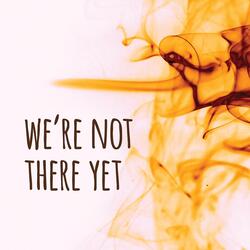 We're Not There Yet