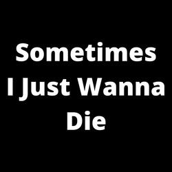 Sometimes I Just Wanna Die