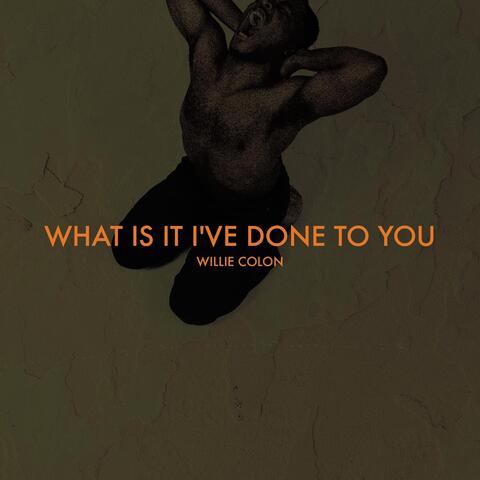 What Is It I've Done to You?