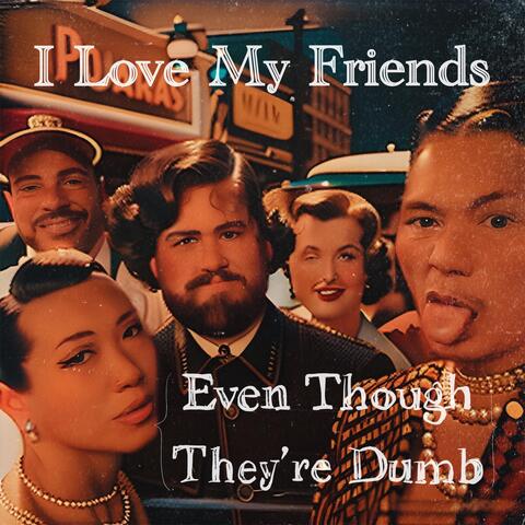 I Love My Friends Even Though They're Dumb