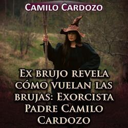 Ex Brujo Revela Cómo Vuelan las Brujas: Exorcista Padre Camilo Cardozo
