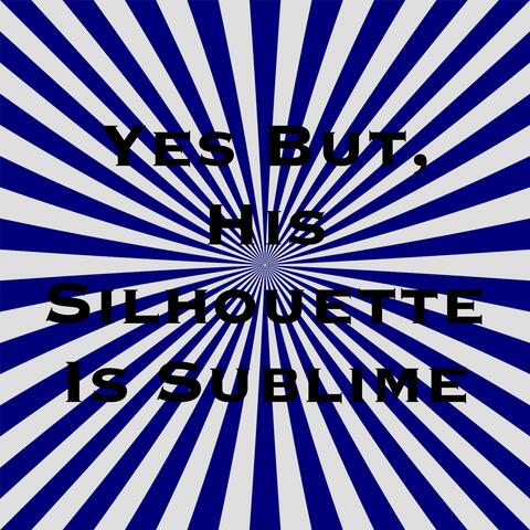 Yes But, His Silhouette Is Sublime