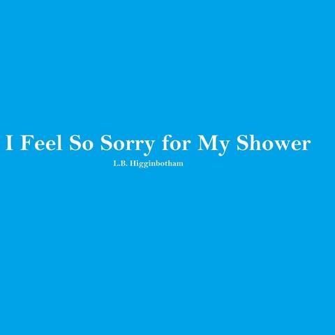 I Feel so Sorry for My Shower