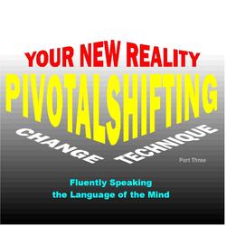 Your New Reality Pivotal Shifting Change Technique, Pt. 3 (Fluently Speaking the Language of the Mind)