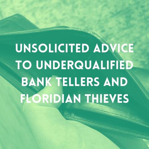 Unsolicited Advice to Underqualified Bank Tellers and Floridian Thieves