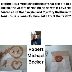 trobert T is a r\Reasonable belief that fish did not die via the waters of Noe Ah he now that Love He Wizerd of Oz Noah avah. Lord Mystery Brethren to lord Jesus is Lord.? Explore With Trust the Truth?