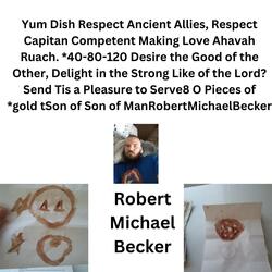 Yum Dish Respect Ancient Allies, Respect Capitan Competent Making Love Ahavah Ruach. *40-80-120 Desire the Good of the Other, Delight in the Strong Like of the Lord? Send Tis a Pleasure to Serve8 O Pieces of *gold tSon of Son of ManRobertMichaelBecker