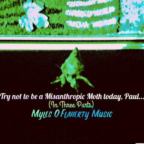 Try Not to Be a Misanthropic Moth today, Paul… (In Three Parts)