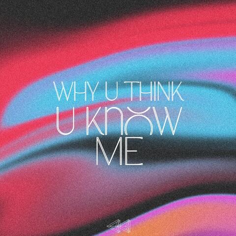 Why U Think U Know Me