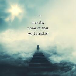 One Day None of This Will Matter