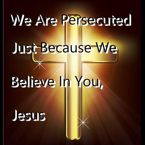 We Are Persecuted Because We Believe in You, Jesus