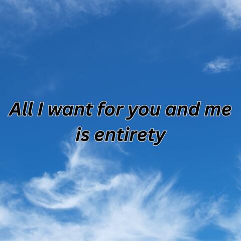All I want for you and me is entirety
