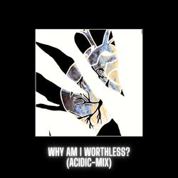 Why Am I Worthless? (Acidic-Mix)