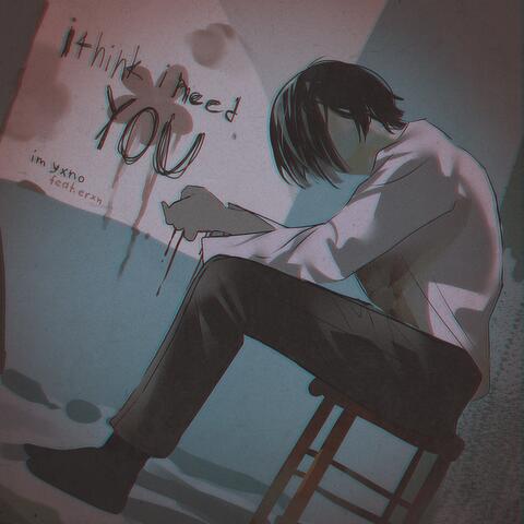 i think i need you