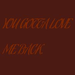 YOU GOTTA LOVE ME BACK.