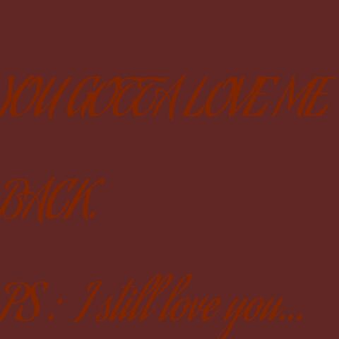 YOU GOTTA LOVE ME BACK. PS: I still love you