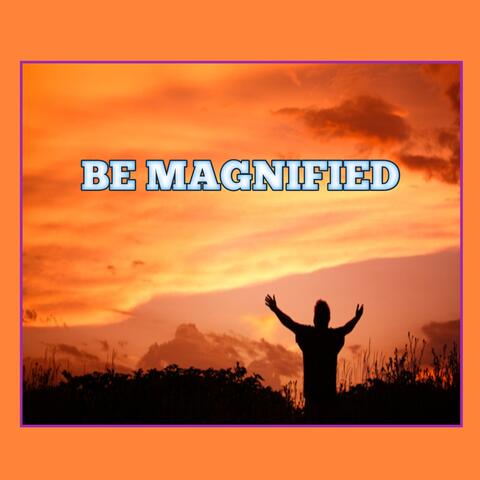 BE MAGNIFIED