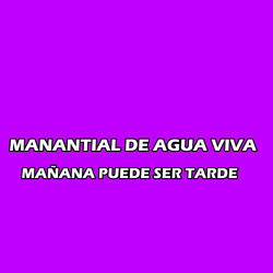 MANANTIAL DE AGUA VIVA  MAÑANA PUEDE SER TARDE