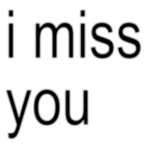 i miss you....
