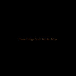 These Things Don't Matter Now