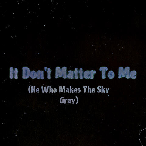 It Don't Matter To Me (He Who Makes The Sky Gray)