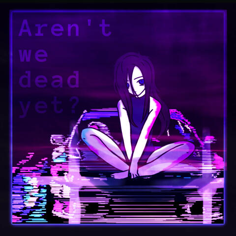 AREN'T WE DEAD YET?