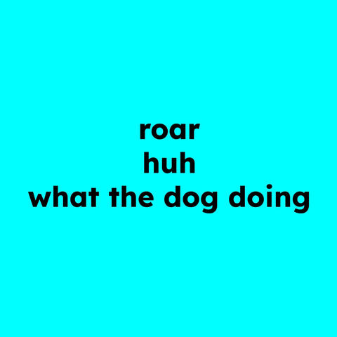 roar huh what the dog doing