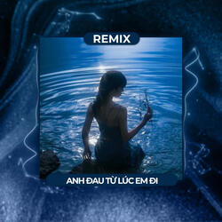 Anh Đau Từ Lúc Em Đi (Remix)