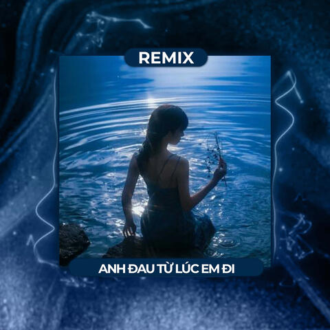 Anh Đau Từ Lúc Em Đi (Remix)