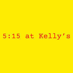 5:15 at Kelly's