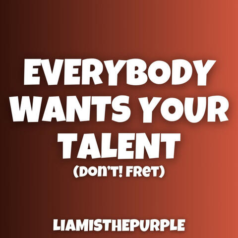 Everybody Wants Your Talent (Don't! Fret)