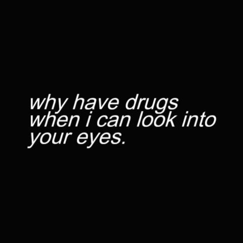 why have drugs when i can look into your eyes.