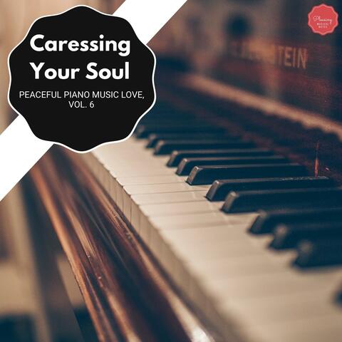Caressing Your Soul - Peaceful Piano Music Love, Vol. 6
