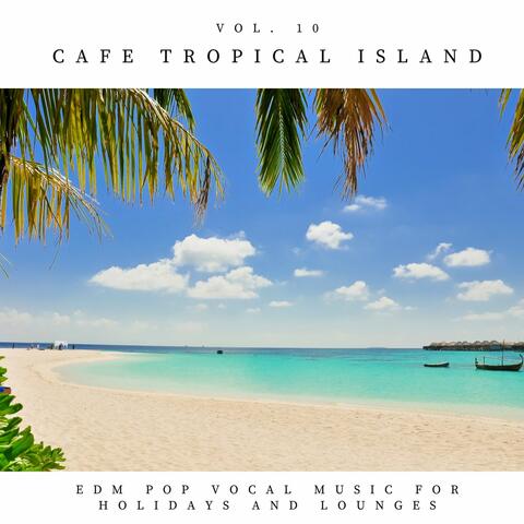 Cafe Tropical Island - EDM Pop Vocal Music For Holidays And Lounges, Vol.10