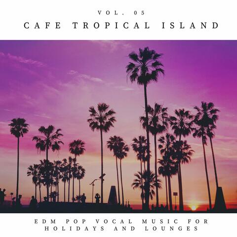 Cafe Tropical Island - EDM Pop Vocal Music For Holidays And Lounges, Vol.05