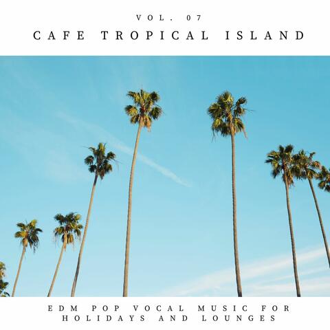 Cafe Tropical Island - EDM Pop Vocal Music For Holidays And Lounges, Vol.07