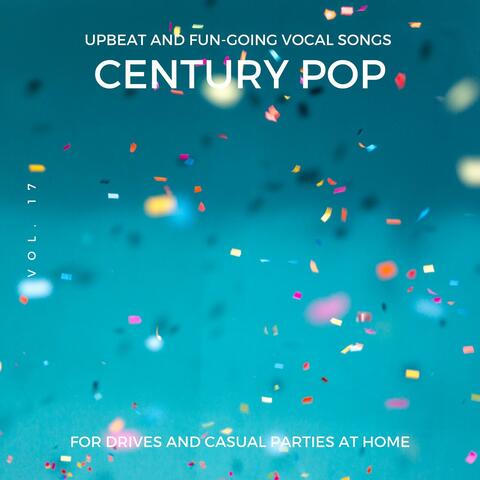 Century Pop - Upbeat And Fun-Going Vocal Songs For Drives And Casual Parties At Home, Vol. 17