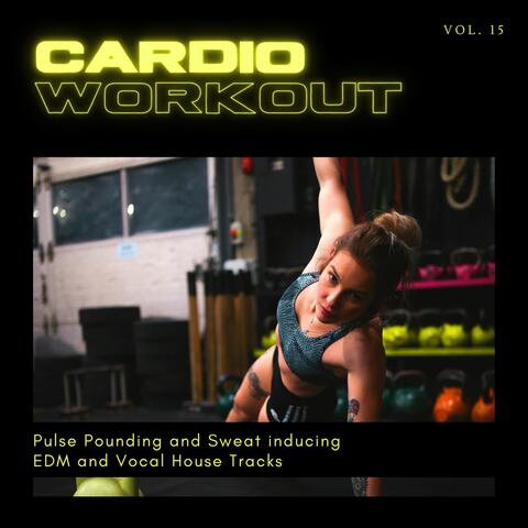 Cardio Workout - Pulse Pounding And Sweat Inducing EDM And Vocal House Tracks, Vol. 15