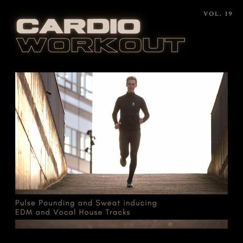 Cardio Workout - Pulse Pounding And Sweat Inducing EDM And Vocal House Tracks, Vol. 19