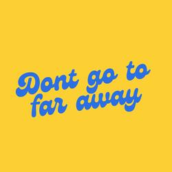 Dont go to far away