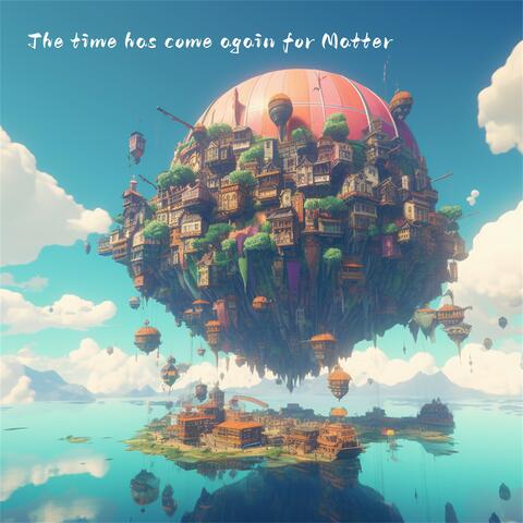 The Time Has Come Again For Matter