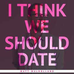I Think We Should Date