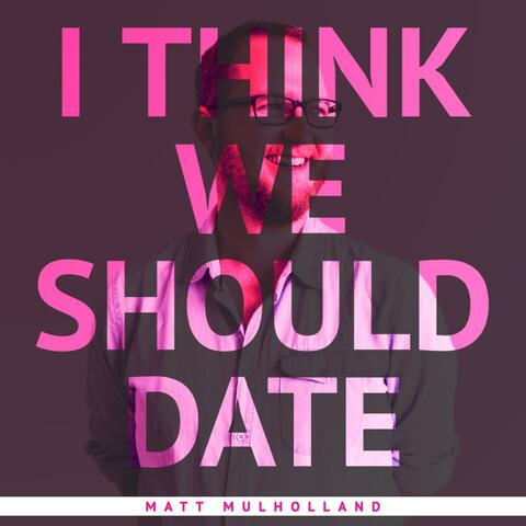 I Think We Should Date