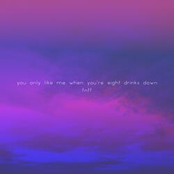 You Only Like Me When You're Eight Drinks Down